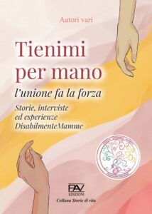 La copertina di “Tienimi per mano, l’unione fa la forza” dell’Associazione DisabilmenteMamme è illustrata col disegno di due mani femminili e con il logo dell’Associazione.